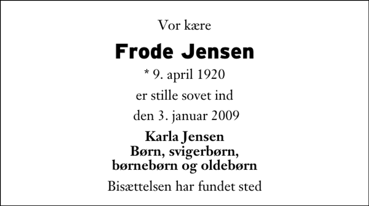 <p>Vor kære<br />Frode Jensen<br />* 9. april 1920<br />er stille sovet ind<br />den 3. januar 2009<br />Karla Jensen Børn, svigerbørn, børnebørn og oldebørn<br />Bisættelsen har fundet sted</p>