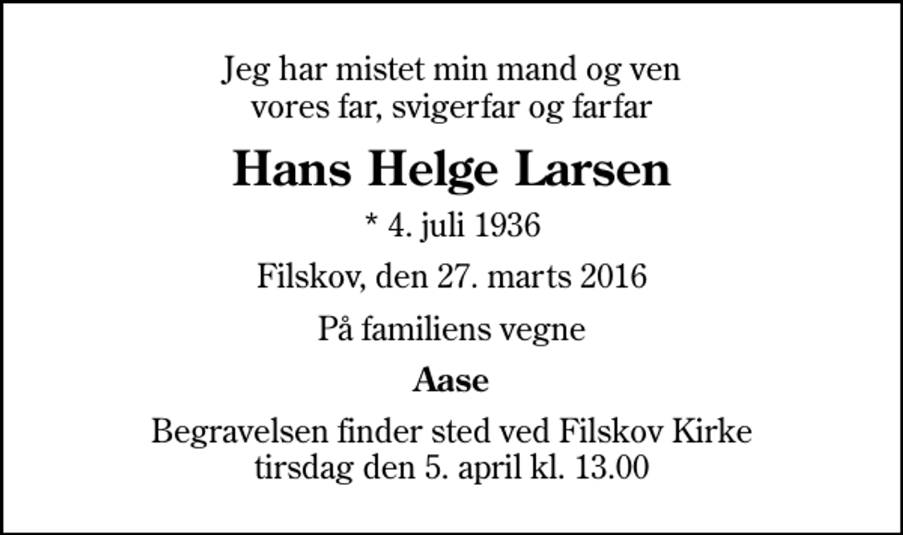 <p>Jeg har mistet min mand og ven vores far, svigerfar og farfar<br />Hans Helge Larsen<br />* 4. juli 1936<br />Filskov, den 27. marts 2016<br />På familiens vegne<br />Aase<br />Begravelsen finder sted ved Filskov Kirke tirsdag den 5. april kl. 13.00</p>