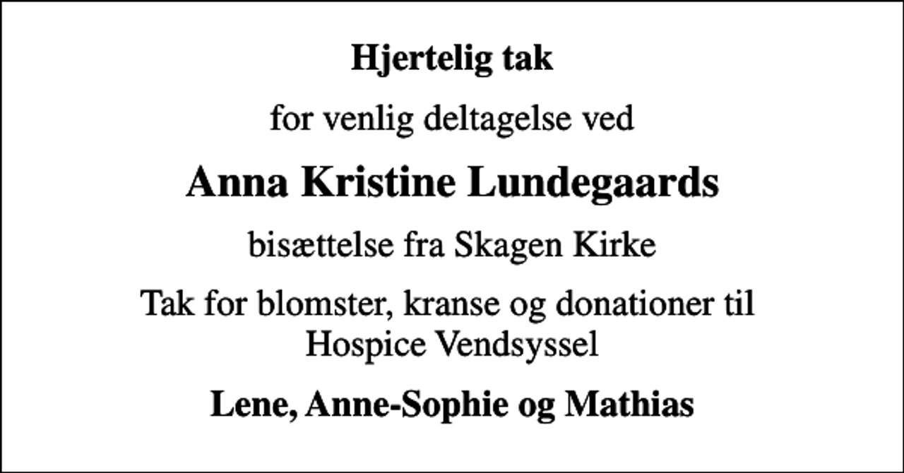 <p>Hjertelig tak<br />for venlig deltagelse ved<br />Anna Kristine Lundegaards<br />bisættelse fra Skagen Kirke<br />Tak for blomster, kranse og donationer til Hospice Vendsyssel<br />Lene, Anne-Sophie og Mathias</p>