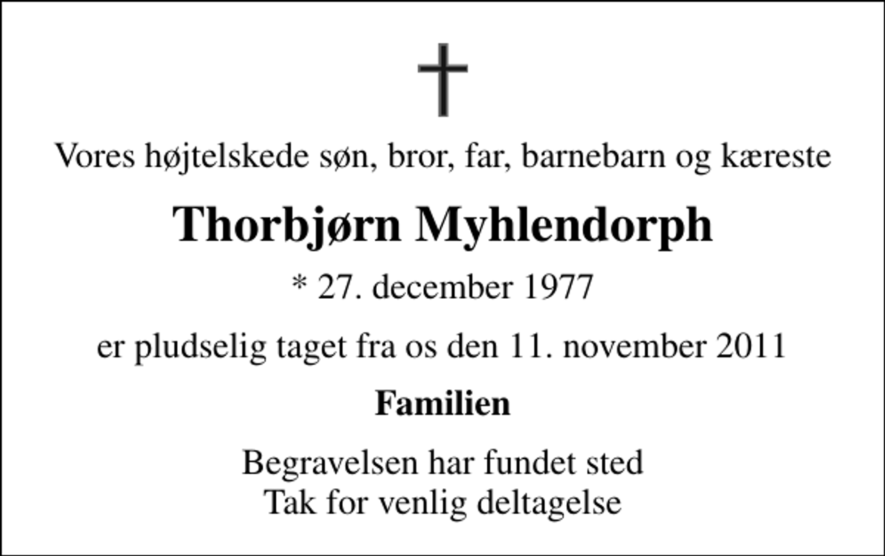 <p>Vores højtelskede søn, bror, far, barnebarn og kæreste<br />Thorbjørn Myhlendorph<br />* 27. december 1977<br />er pludselig taget fra os den 11. november 2011<br />Familien<br />Begravelsen har fundet sted Tak for venlig deltagelse</p>