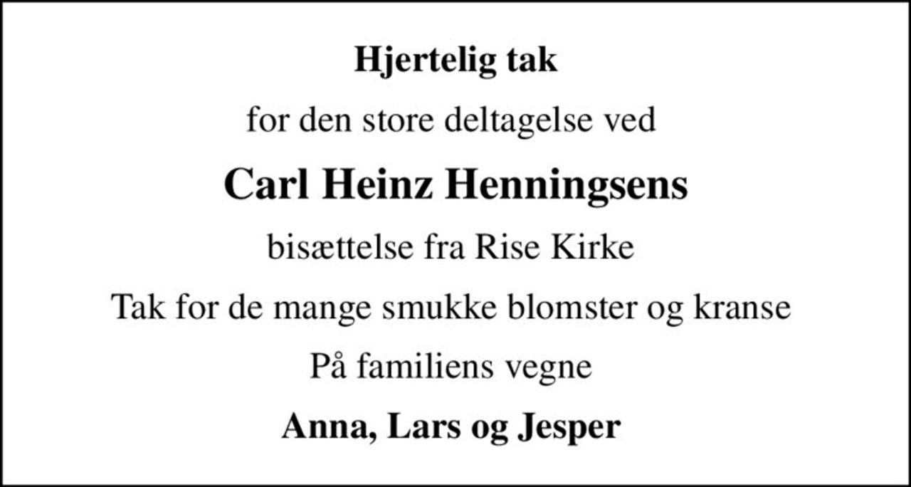 Hjertelig tak
for den store deltagelse ved 
Carl Heinz Henningsens
bisættelse fra Rise Kirke 
Tak for de mange smukke blomster og kranse 
På familiens vegne 
Anna, Lars og Jesper