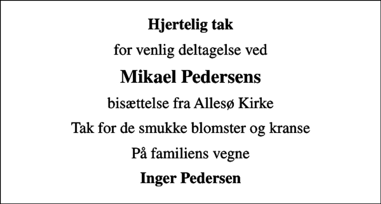 <p>Hjertelig tak<br />for venlig deltagelse ved<br />Mikael Pedersens<br />bisættelse fra Allesø Kirke<br />Tak for de smukke blomster og kranse<br />På familiens vegne<br />Inger Pedersen</p>