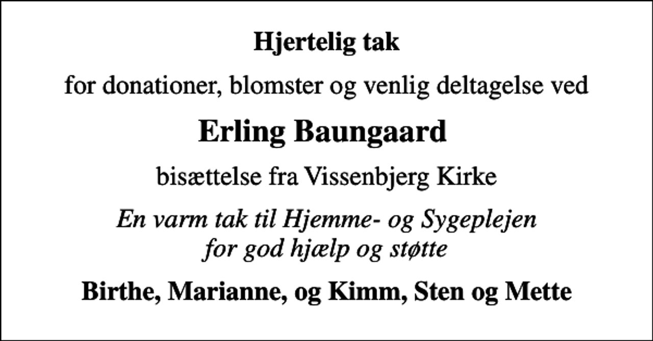 <p>Hjertelig tak<br />for donationer, blomster og venlig deltagelse ved<br />Erling Baungaard<br />bisættelse fra Vissenbjerg Kirke<br />En varm tak til Hjemme- og Sygeplejen for god hjælp og støtte<br />Birthe, Marianne, og Kimm, Sten og Mette</p>
