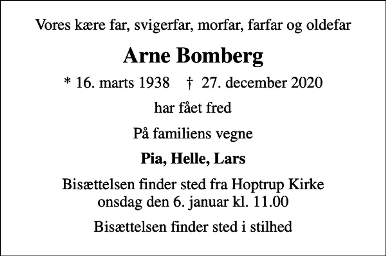 <p>Vores kære far, svigerfar, morfar, farfar og oldefar<br />Arne Bomberg<br />* 16. marts 1938 ✝ 27. december 2020<br />har fået fred<br />På familiens vegne<br />Pia, Helle, Lars<br />Bisættelsen finder sted fra Hoptrup Kirke onsdag den 6. januar kl. 11.00<br />Bisættelsen finder sted i stilhed</p>
