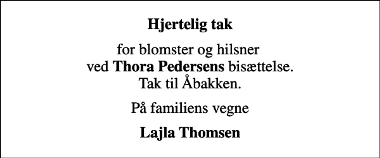 <p>Hjertelig tak<br />for blomster og hilsner ved <em>Thora Pedersens</em> bisættelse. Tak til Åbakken.<br />På familiens vegne<br />Lajla Thomsen</p>