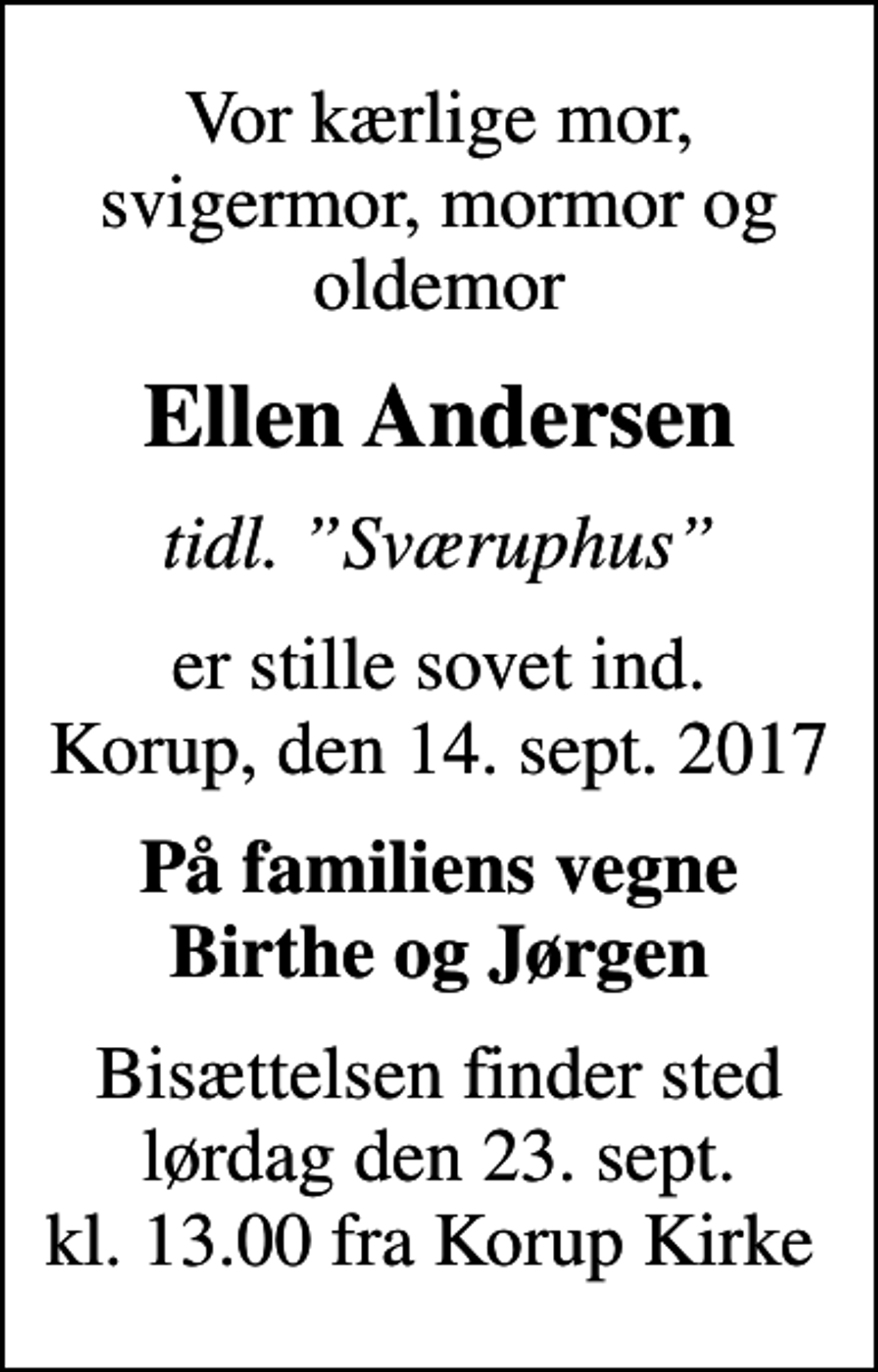 <p>Vor kærlige mor, svigermor, mormor og oldemor<br />Ellen Andersen<br />tidl. Sværuphus<br />er stille sovet ind. Korup, den 14. sept. 2017<br />På familiens vegne Birthe og Jørgen<br />Bisættelsen finder sted lørdag den 23. sept. kl. 13.00 fra Korup Kirke</p>