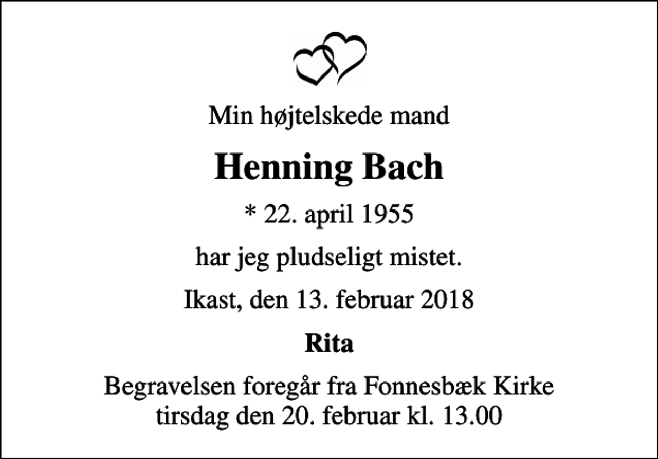 <p>Min højtelskede mand<br />Henning Bach<br />* 22. april 1955<br />har jeg pludseligt mistet.<br />Ikast, den 13. februar 2018<br />Rita<br />Begravelsen foregår fra Fonnesbæk Kirke tirsdag den 20. februar kl. 13.00</p>