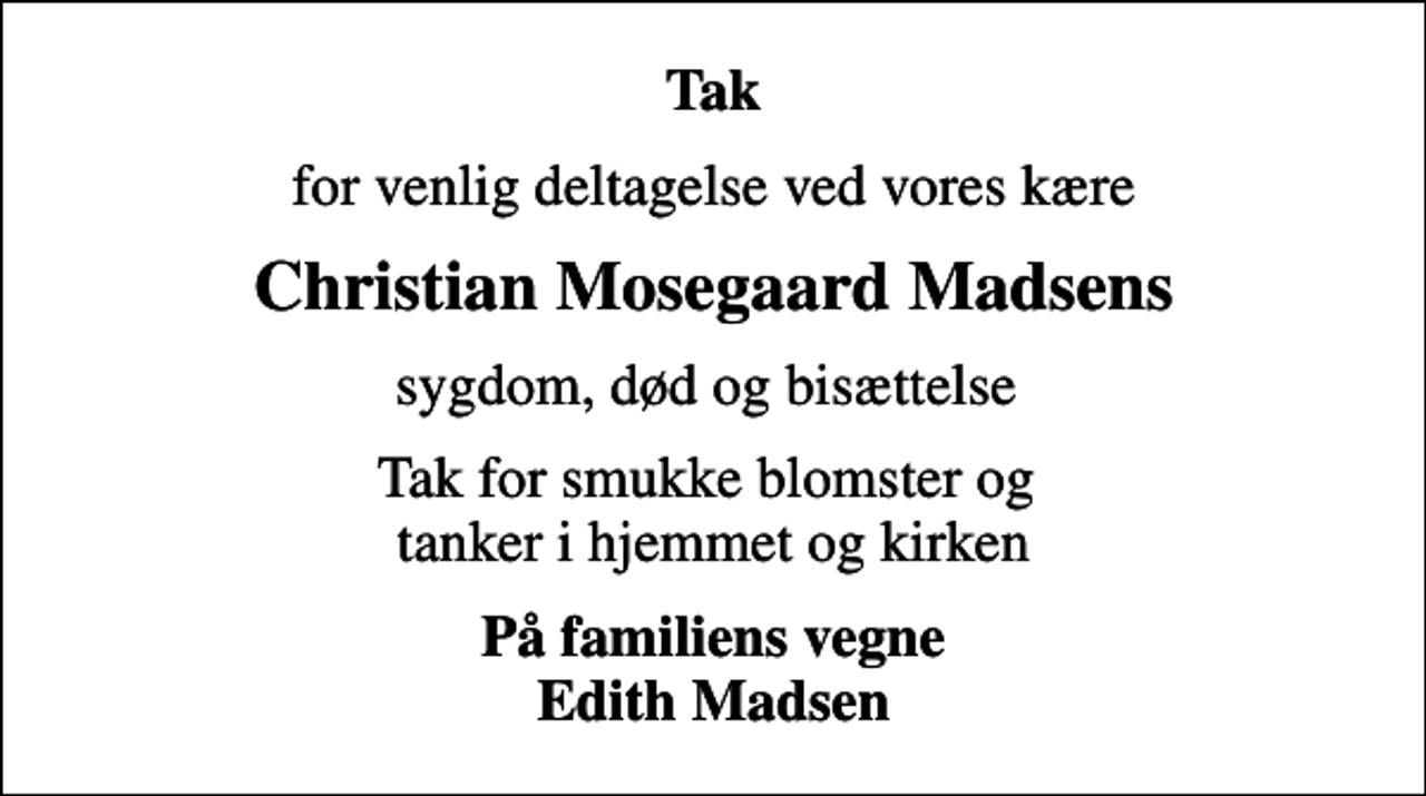 <p>Tak<br />for venlig deltagelse ved vores kære<br />Christian Mosegaard Madsens<br />sygdom, død og bisættelse<br />Tak for smukke blomster og tanker i hjemmet og kirken<br />På familiens vegne Edith Madsen</p>