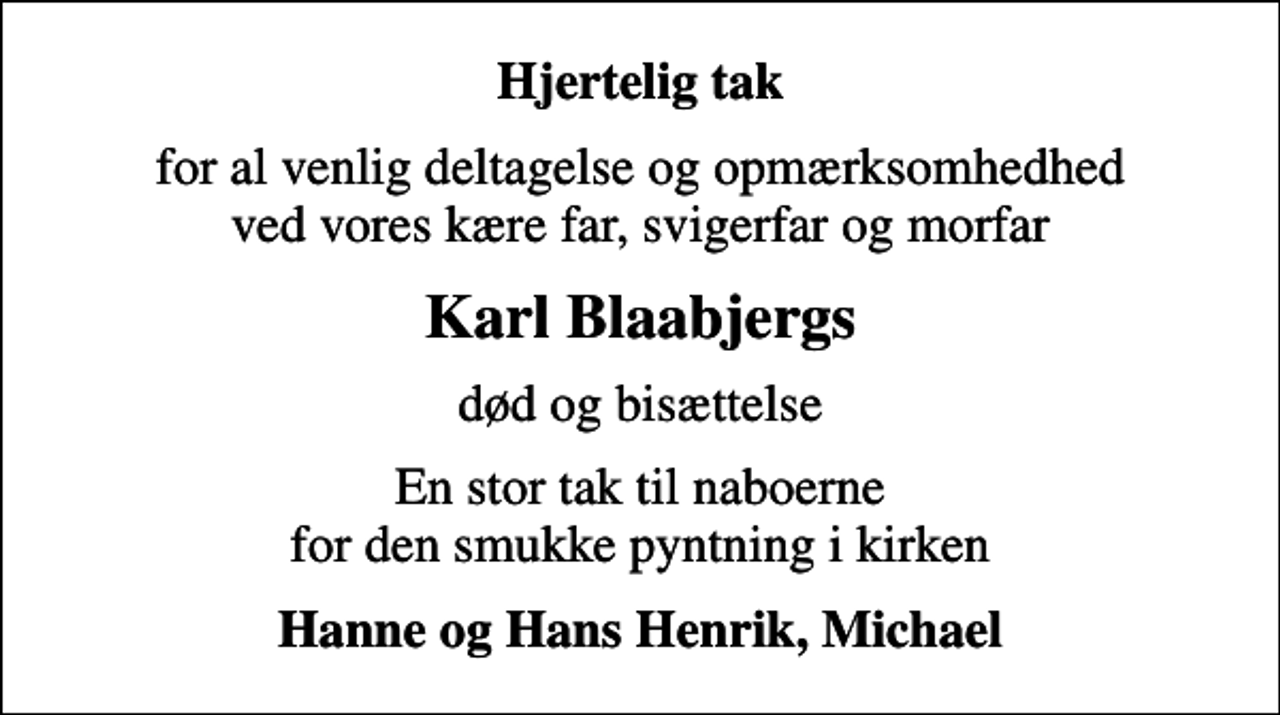 <p>Hjertelig tak<br />for al venlig deltagelse og opmærksomhedhed ved vores kære far, svigerfar og morfar<br />Karl Blaabjergs<br />død og bisættelse<br />En stor tak til naboerne for den smukke pyntning i kirken<br />Hanne og Hans Henrik, Michael</p>