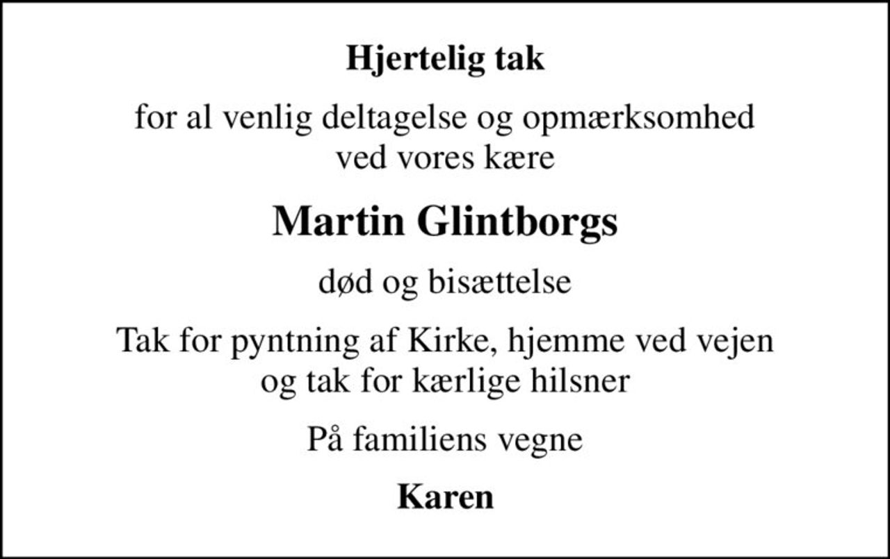 Hjertelig tak
for al venlig deltagelse og opmærksomhed ved vores kære
Martin Glintborgs
død og bisættelse
Tak for pyntning af Kirke, hjemme ved vejen og tak for kærlige hilsner
På familiens vegne
Karen