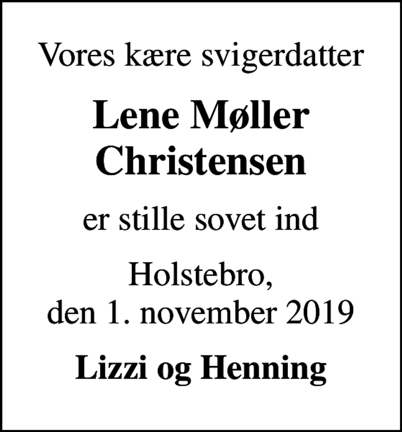 <p>Vores kære svigerdatter<br />Lene Møller Christensen<br />er stille sovet ind<br />Holstebro, den 1. november 2019<br />Lizzi og Henning</p>