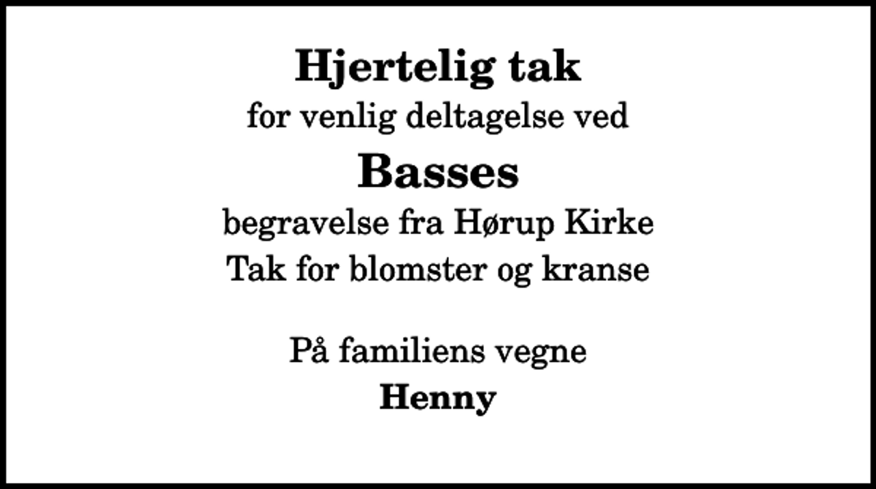 <p>Hjertelig tak<br />for venlig deltagelse ved<br />Basses<br />begravelse fra Hørup Kirke<br />Tak for blomster og kranse<br />På familiens vegne<br />Henny</p>