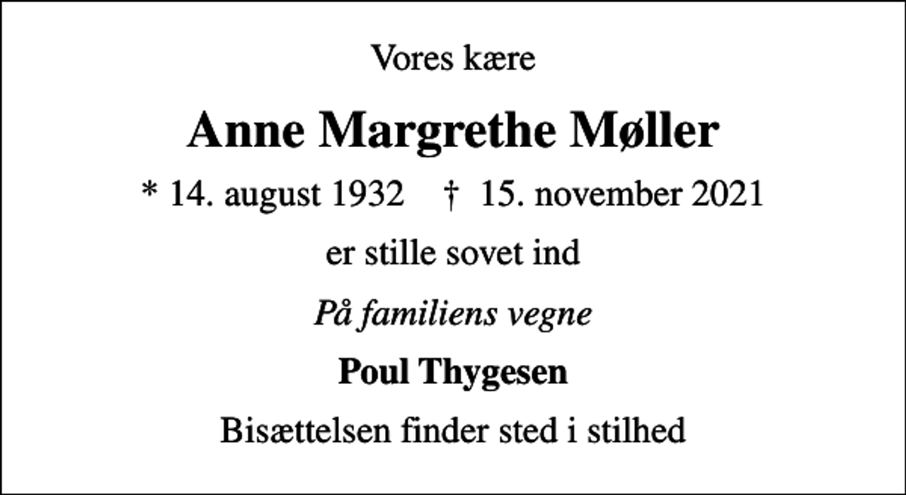 <p>Vores kære<br />Anne Margrethe Møller<br />* 14. august 1932 ✝ 15. november 2021<br />er stille sovet ind<br />På familiens vegne<br />Poul Thygesen<br />Bisættelsen finder sted i stilhed</p>