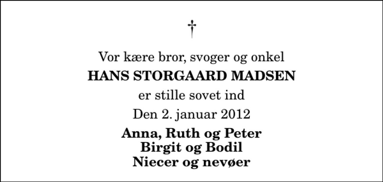 <p>Vor kære bror, svoger og onkel<br />Hans Storgaard Madsen<br />er stille sovet ind<br />Den 2. januar 2012<br />Anna, Ruth og Peter Birgit og Bodil Niecer og nevøer</p>