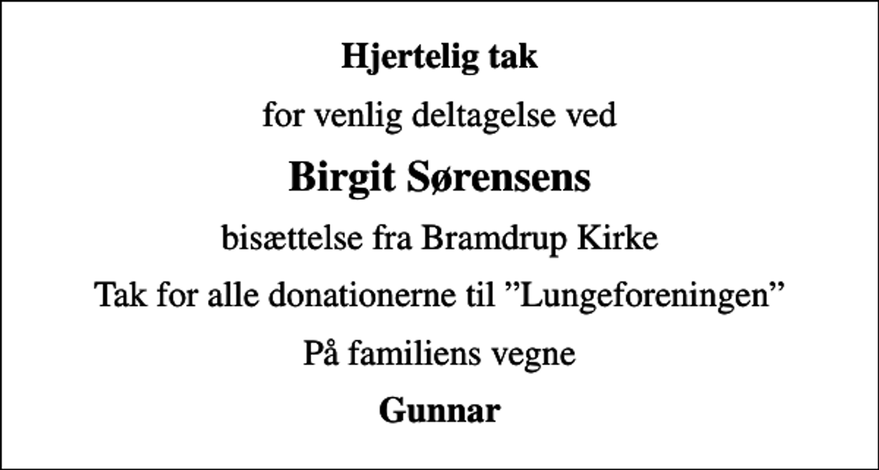 <p>Hjertelig tak<br />for venlig deltagelse ved<br />Birgit Sørensens<br />bisættelse fra Bramdrup Kirke<br />Tak for alle donationerne til Lungeforeningen<br />På familiens vegne<br />Gunnar</p>