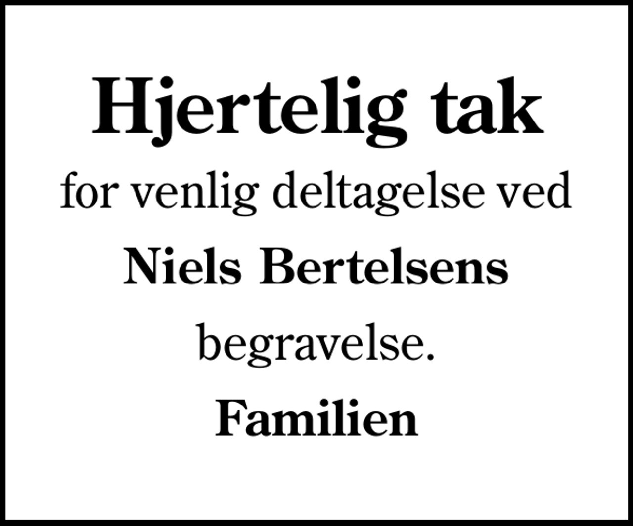 <p>Hjertelig tak<br />for venlig deltagelse ved<br />Niels Bertelsens<br />begravelse.<br />Familien</p>