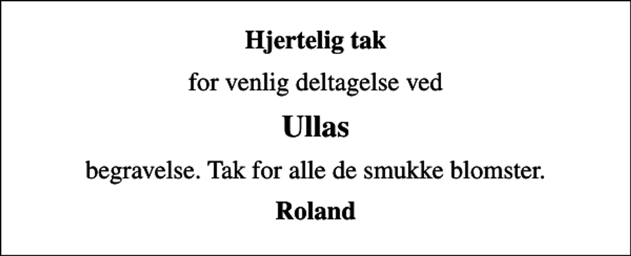 <p>Hjertelig tak<br />for venlig deltagelse ved<br />Ullas<br />begravelse. Tak for alle de smukke blomster.<br />Roland</p>