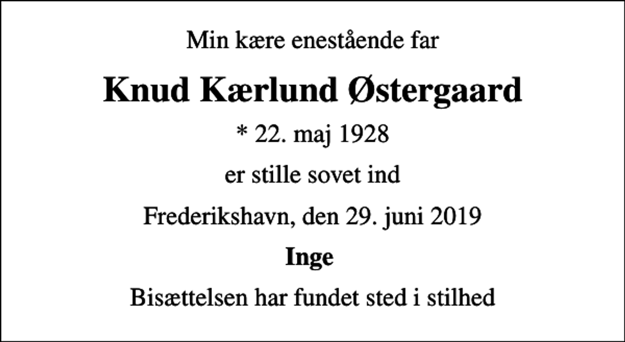 <p>Min kære enestående far<br />Knud Kærlund Østergaard<br />* 22. maj 1928<br />er stille sovet ind<br />Frederikshavn, den 29. juni 2019<br />Inge<br />Bisættelsen har fundet sted i stilhed</p>