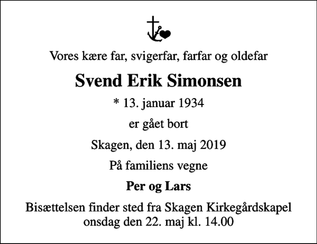 <p>Vores kære far, svigerfar, farfar og oldefar<br />Svend Erik Simonsen<br />* 13. januar 1934<br />er gået bort<br />Skagen, den 13. maj 2019<br />På familiens vegne<br />Per og Lars<br />Bisættelsen finder sted fra Skagen Kirkegårdskapel onsdag den 22. maj kl. 14.00</p>