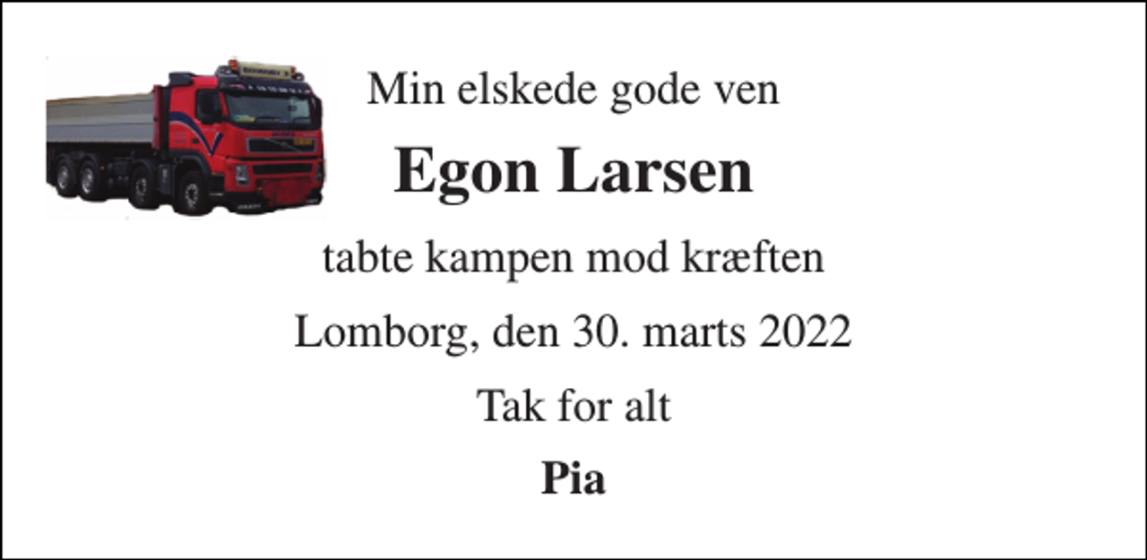 <p>Min elskede gode ven<br />Egon Larsen<br />tabte kampen mod kræften<br />Lomborg, den 30. marts 2022<br />Tak for alt<br />Pia</p>