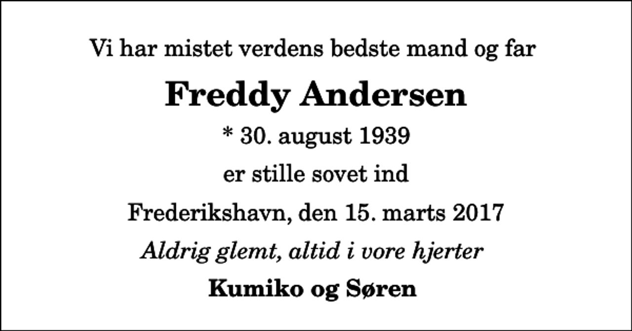 <p>Vi har mistet verdens bedste mand og far<br />Freddy Andersen<br />* 30. august 1939<br />er stille sovet ind<br />Frederikshavn, den 15. marts 2017<br />Aldrig glemt, altid i vore hjerter<br />Kumiko og Søren</p>