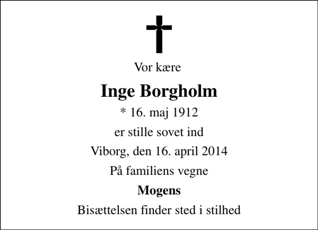 <p>Vor kære<br />Inge Borgholm<br />* 16. maj 1912<br />er stille sovet ind<br />Viborg, den 16. april 2014<br />På familiens vegne<br />Mogens<br />Bisættelsen finder sted i stilhed</p>