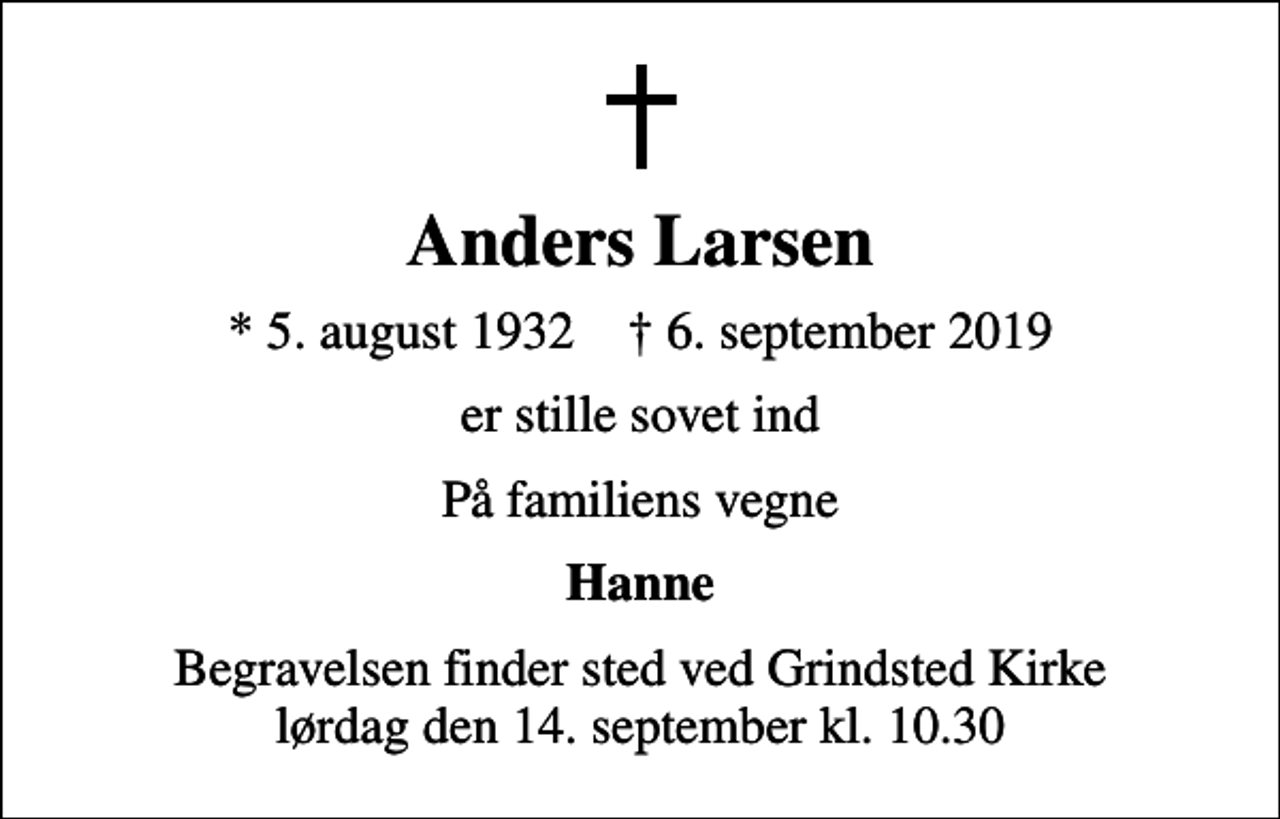 <p>Anders Larsen<br />* 5. august 1932 ✝ 6. september 2019<br />er stille sovet ind<br />På familiens vegne<br />Hanne<br />Begravelsen finder sted ved Grindsted Kirke lørdag den 14. september kl. 10.30</p>