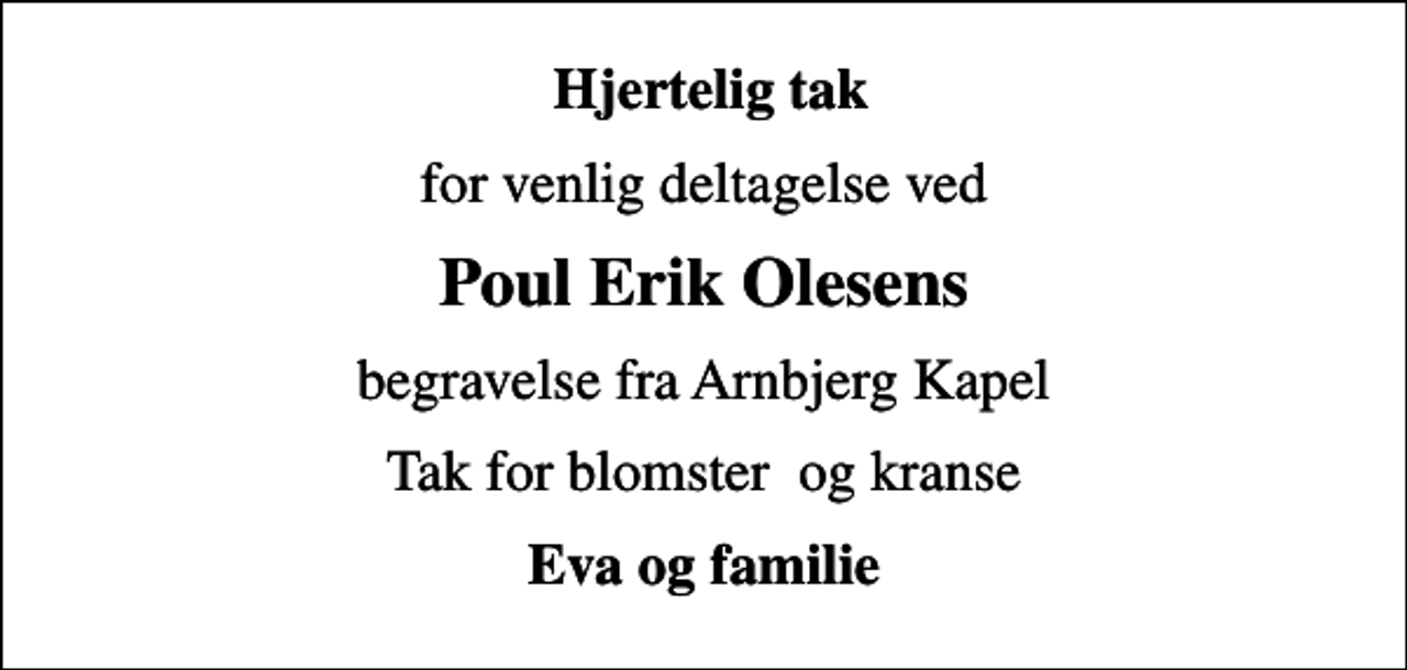 <p>Hjertelig tak<br />for venlig deltagelse ved<br />Poul Erik Olesens<br />begravelse fra Arnbjerg Kapel<br />Tak for blomster og kranse<br />Eva og familie</p>