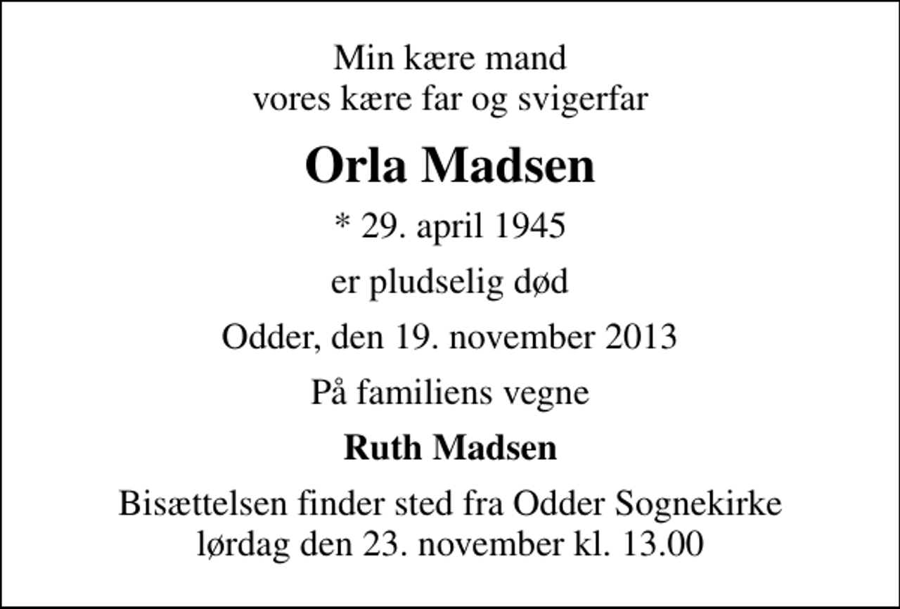 <p>Min kære mand vores kære far og svigerfar<br />Orla Madsen<br />* 29. april 1945<br />er pludselig død<br />Odder, den 19. november 2013<br />På familiens vegne<br />Ruth Madsen<br />Bisættelsen finder sted fra Odder Sognekirke lørdag den 23. november kl. 13.00</p>