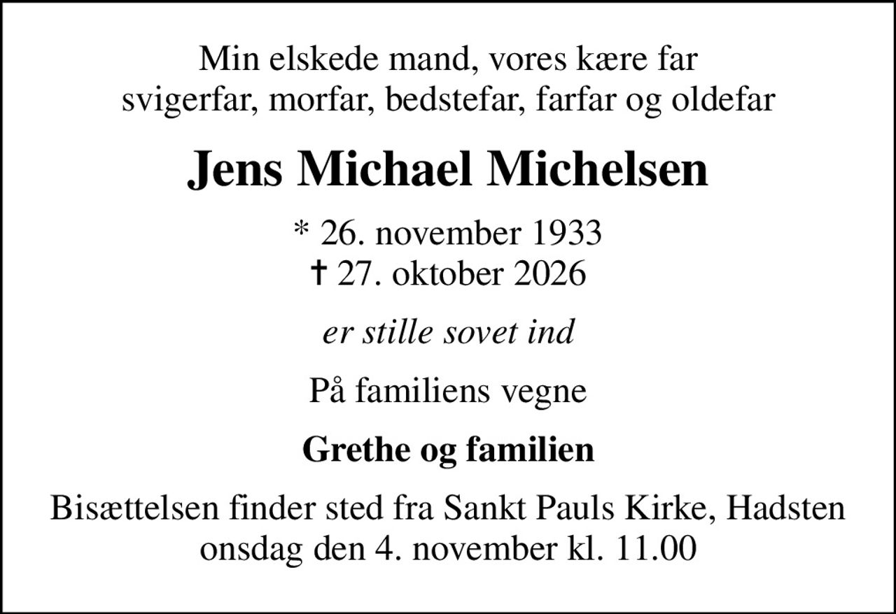 Min elskede mand, vores kære far svigerfar, morfar, bedstefar, farfar og oldefar
Jens Michael Michelsen
* 26. november 1933
						✝ 27. oktober 2026
er stille sovet ind
På familiens vegne
Grethe og familien
Bisættelsen finder sted fra Sankt Pauls Kirke, Hadsten  onsdag den 4. november kl. 11.00