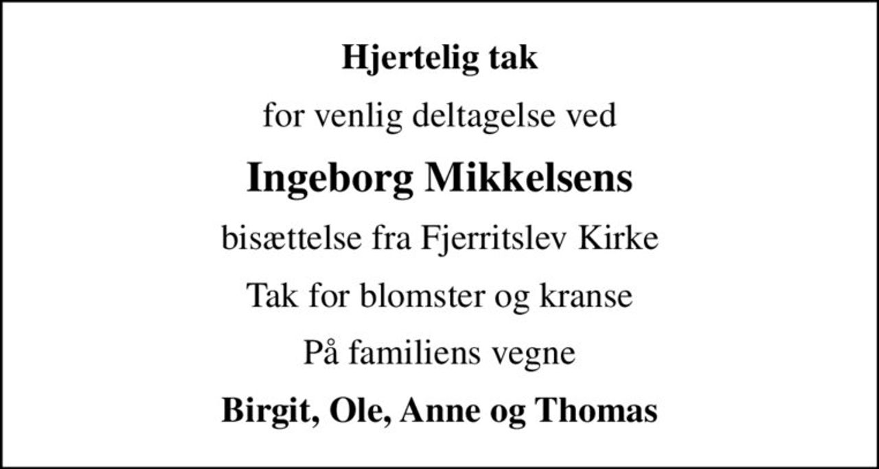 Hjertelig tak
for venlig deltagelse ved
Ingeborg Mikkelsens
bisættelse fra Fjerritslev Kirke
Tak for blomster og kranse
På familiens vegne
Birgit, Ole, Anne og Thomas