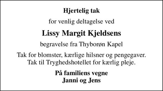 Hjertelig tak
for venlig deltagelse ved
Lissy Margit Kjeldsens
begravelse fra Thyborøn Kapel
Tak for blomster, kærlige hilsner og pengegaver. Tak til Tryghedshotellet for kærlig pleje.
På familiens vegne Janni og Jens