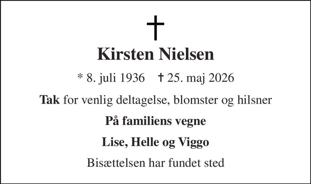 Kirsten Nielsen 
*​ 8. juli 1936​    ✝​ 25. maj 2026 
Tak for venlig deltagelse, blomster og hilsner 
På familiens vegne 
Lise, Helle og Viggo 
Bisættelsen har fundet sted