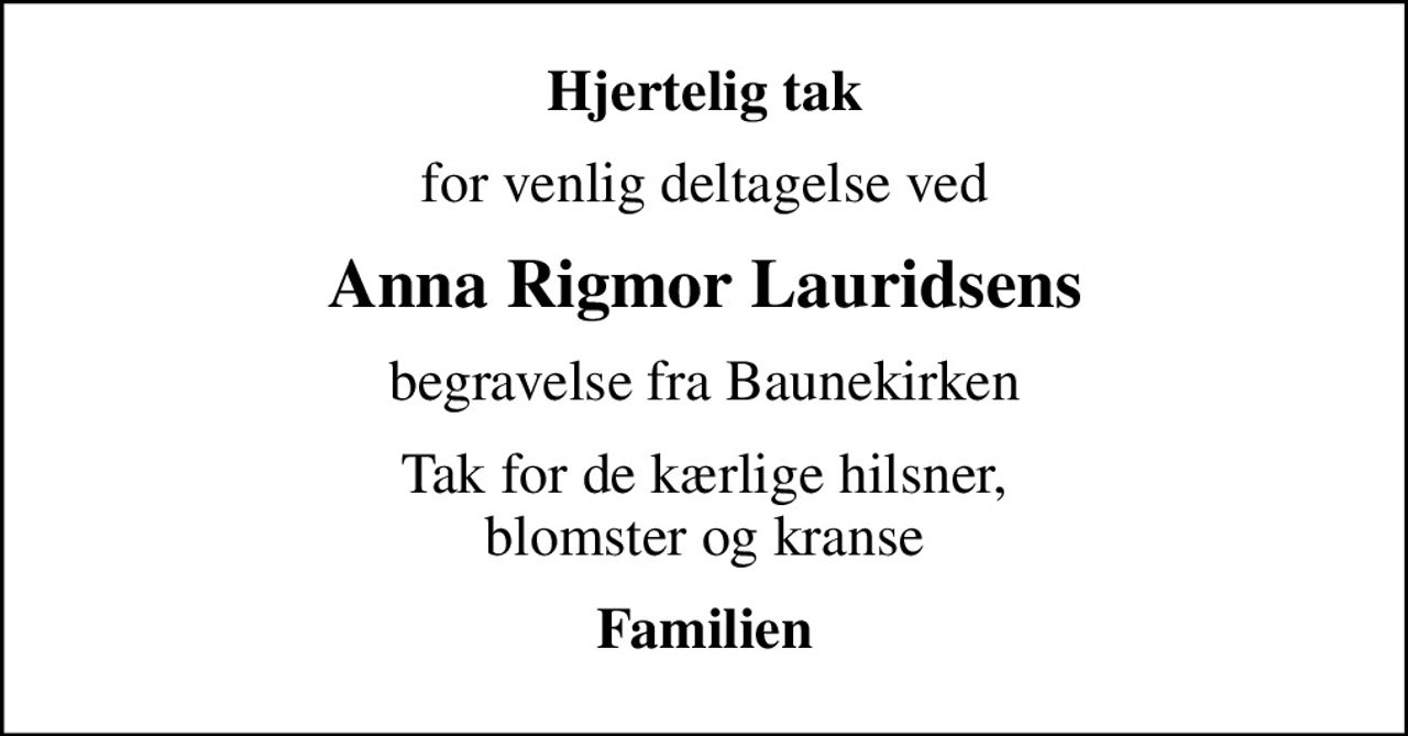 Hjertelig tak
for venlig deltagelse ved
Anna Rigmor Lauridsens
begravelse fra Baunekirken
Tak for de kærlige hilsner, blomster og kranse
Familien