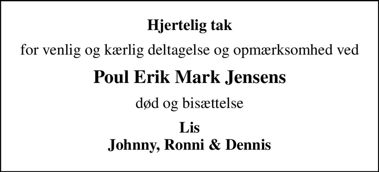 Hjertelig tak
for venlig og kærlig deltagelse og opmærksomhed ved
Poul Erik Mark Jensens
død og bisættelse
Lis Johnny, Ronni & Dennis