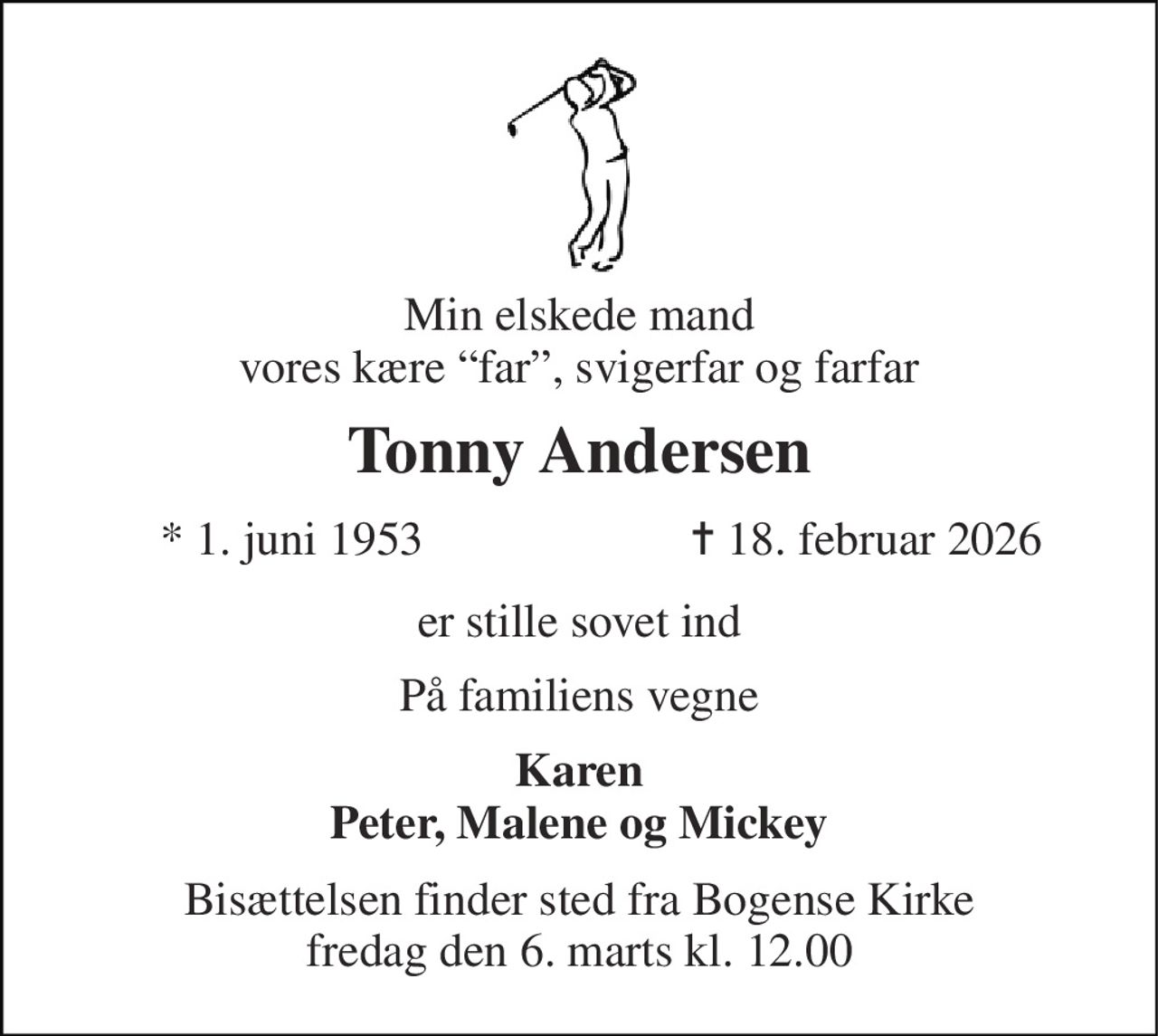 Min elskede mand vores kære “far”, svigerfar og farfar 
Tonny Andersen 
*​ 1. juni 1953 
✝​ 18. februar 2026​ 
er stille sovet ind 
På familiens vegne 
Karen Peter, Malene og Mickey 
Bisættelsen finder sted fra Bogense Kirke fredag den 6. marts kl. 12.00