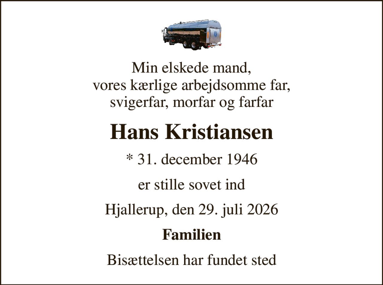 Min elskede mand, vores kærlige arbejdsomme far, svigerfar, morfar og farfar
Hans Kristiansen
* 31. december 1946
er stille sovet ind
Hjallerup, den 29. juli 2026
Familien
Bisættelsen har fundet sted