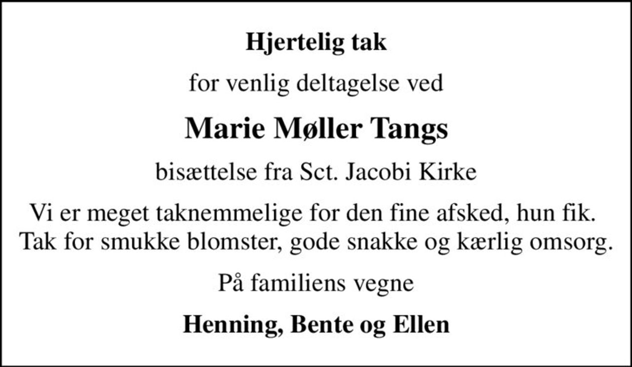 Hjertelig tak
for venlig deltagelse ved
Marie Møller Tangs
bisættelse fra Sct. Jacobi Kirke
Vi er meget taknemmelige for den fine afsked, hun fik.  Tak for smukke blomster, gode snakke og kærlig omsorg.
På familiens vegne
Henning, Bente og Ellen