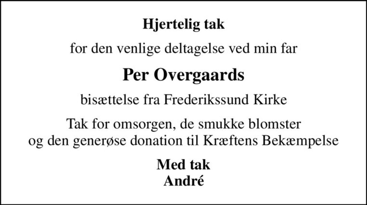 Hjertelig tak
for den venlige deltagelse ved min far
Per Overgaards
bisættelse fra Frederikssund Kirke
Tak for omsorgen, de smukke blomster og den generøse donation til Kræftens Bekæmpelse
Med tak André