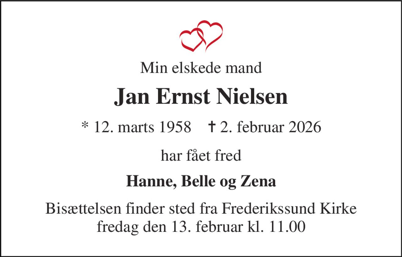 Min elskede mand 
Jan Ernst Nielsen 
* 12. marts 1958    ✝ 2. februar 2026 
har fået fred 
Hanne, Belle og Zena 
Bisættelsen​ finder sted fra Frederikssund Kirke​ fredag den 13. februar​ kl. 11.00