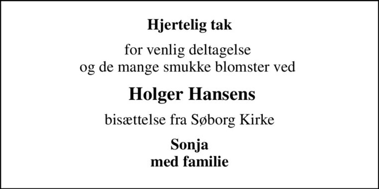 Hjertelig tak
for venlig deltagelse  og de mange smukke blomster ved 
 Holger Hansens
bisættelse fra Søborg Kirke
Sonja med familie