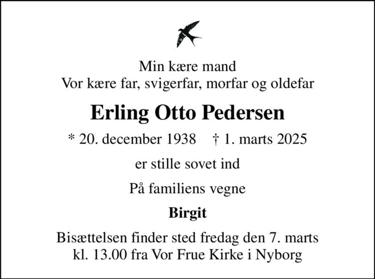 Min kære mand Vor kære far, svigerfar, morfar og oldefar
Erling Otto Pedersen
* 20. december 1938    ✝ 1. marts 2025
er stille sovet ind
På familiens vegne
Birgit
Bisættelsen finder sted fredag den 7. marts kl. 13.00 fra Vor Frue Kirke i Nyborg