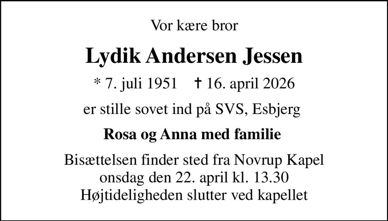 Vor kære bror
Lydik Andersen Jessen
* 7. juli 1951    ✝ 16. april 2026
er stille sovet ind på SVS, Esbjerg 
Rosa og Anna med familie 
Bisættelsen finder sted fra Novrup Kapel  onsdag den 22. april kl. 13.30  Højtideligheden slutter ved kapellet