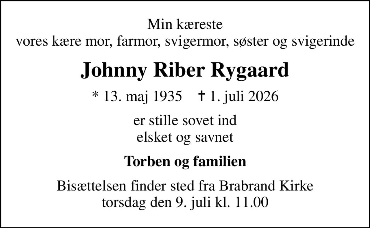 Min kæreste vores kære mor, farmor, svigermor, søster og svigerinde
Johnny Riber Rygaard
* 13. maj 1935    ✝ 1. juli 2026
er stille sovet ind elsket og savnet
Torben og familien
Bisættelsen finder sted fra Brabrand Kirke  torsdag den 9. juli kl. 11.00