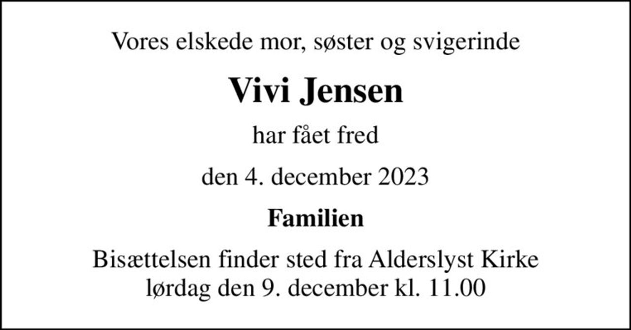 Vores elskede mor, søster og svigerinde
Vivi Jensen
har fået fred
den 4. december 2023
Familien
Bisættelsen finder sted fra Alderslyst Kirke  lørdag den 9. december kl. 11.00