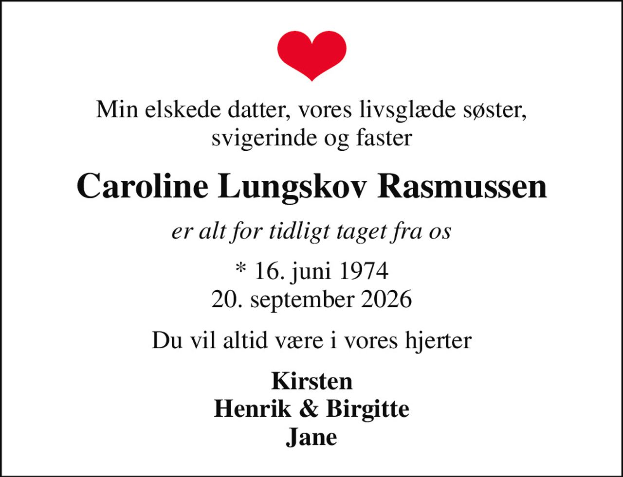 Min elskede datter, vores livsglæde søster, svigerinde og faster
Caroline Lungskov Rasmussen
er alt for tidligt taget fra os
* 16. juni 1974
						20. september 2026
Du vil altid være i vores hjerter
Kirsten Henrik & Birgitte Jane