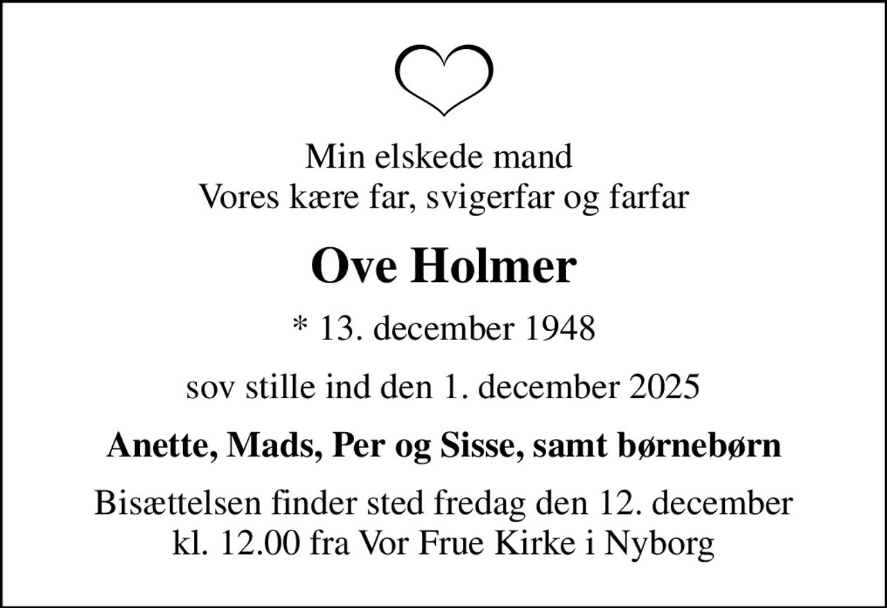 Min elskede mand  Vores kære far, svigerfar og farfar
Ove Holmer
* 13. december 1948
sov stille ind den 1. december 2025
Anette, Mads, Per og Sisse, samt børnebørn
Bisættelsen finder sted fredag den 12. december kl. 12.00 fra Vor Frue Kirke i Nyborg