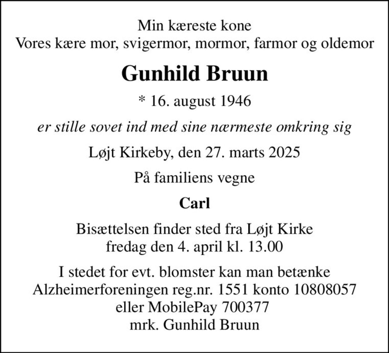 Min kæreste kone Vores kære mor, svigermor, mormor, farmor og oldemor
Gunhild Bruun
* 16. august 1946
er stille sovet ind med sine nærmeste omkring sig
Løjt Kirkeby, den 27. marts 2025
På familiens vegne
Carl
Bisættelsen finder sted fra Løjt Kirke  fredag den 4. april kl. 13.00 
I stedet for evt. blomster kan man betænke
					Alzheimerforeningen reg.nr.1551konto10808057mrk. Gunhild
					Bruun