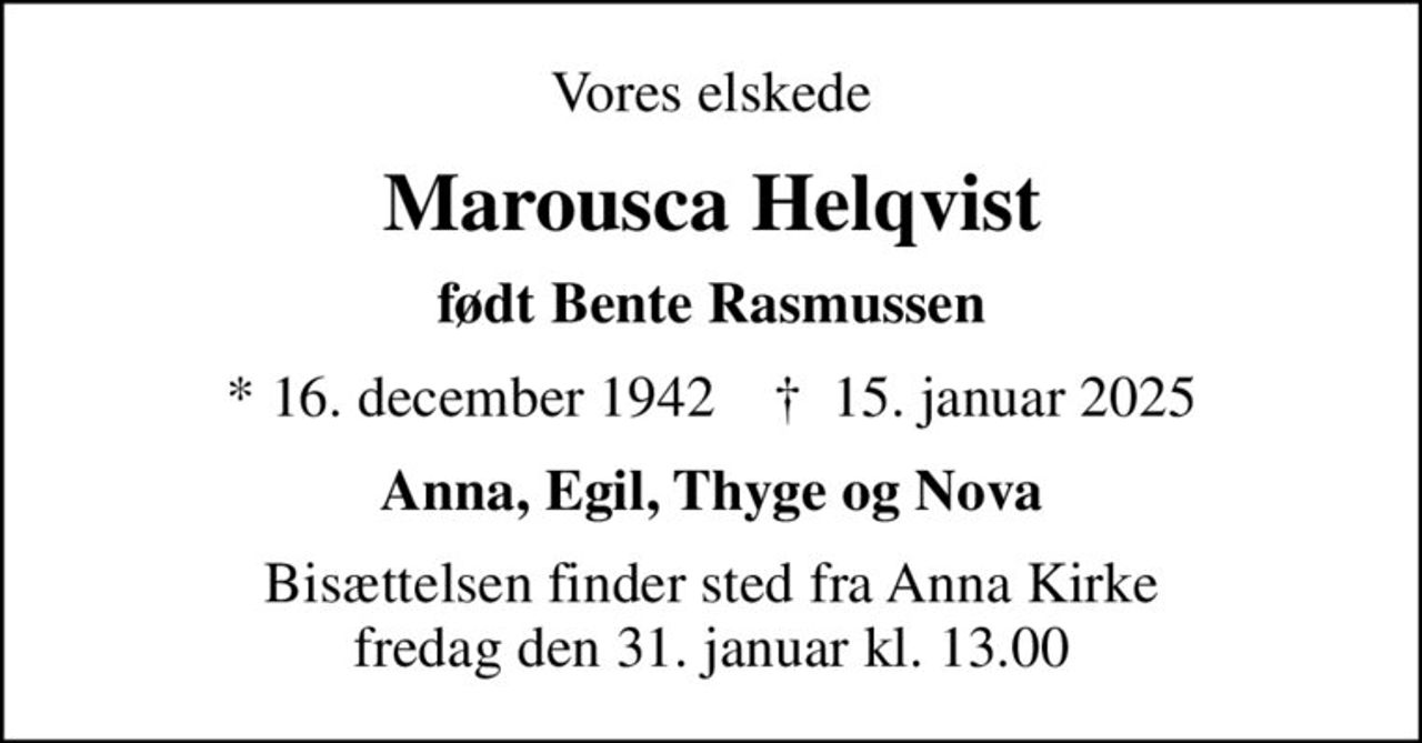 Vores elskede
Marousca Helqvist
født Bente Rasmussen
* 16. december 1942    ✝ 15. januar 2025
Anna, Egil, Thyge og Nova
Bisættelsen finder sted fra Anna Kirke  fredag den 31. januar kl. 13.00