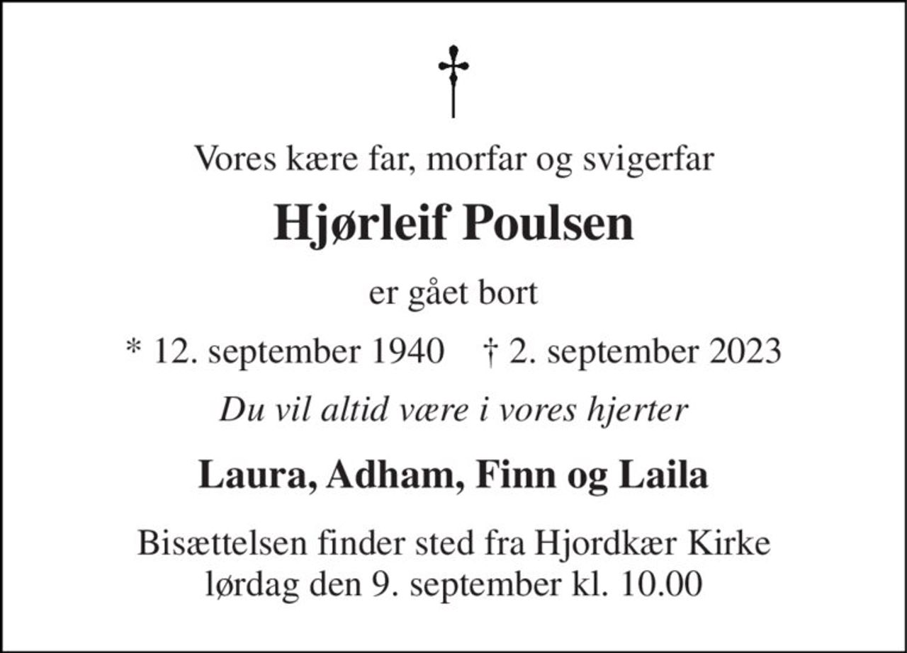 Vores kære far, morfar og svigerfar 
Hjørleif Poulsen 
er gået bort 
* 12. september 1940    † 2. september 2023 
Du vil altid være i vores hjerter 
Laura, Adham, Finn og Laila 
Bisættelsen finder sted fra Hjordkær Kirke lørdag den 9. september kl. 10.00